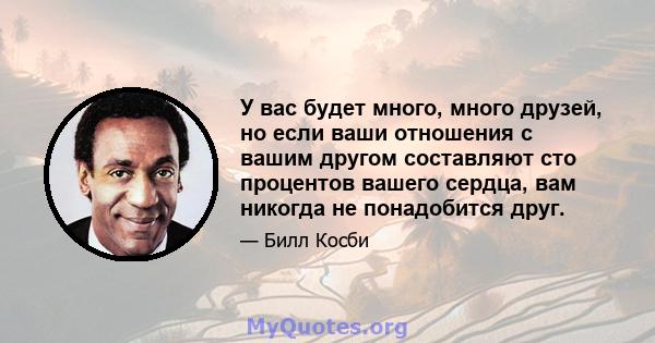 У вас будет много, много друзей, но если ваши отношения с вашим другом составляют сто процентов вашего сердца, вам никогда не понадобится друг.