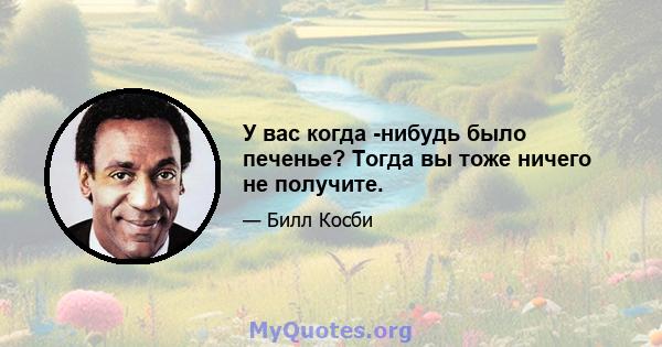 У вас когда -нибудь было печенье? Тогда вы тоже ничего не получите.