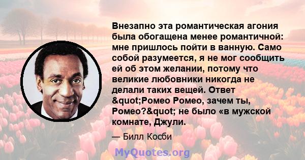 Внезапно эта романтическая агония была обогащена менее романтичной: мне пришлось пойти в ванную. Само собой разумеется, я не мог сообщить ей об этом желании, потому что великие любовники никогда не делали таких вещей.