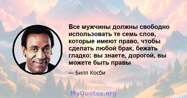 Все мужчины должны свободно использовать те семь слов, которые имеют право, чтобы сделать любой брак, бежать гладко: вы знаете, дорогой, вы можете быть правы