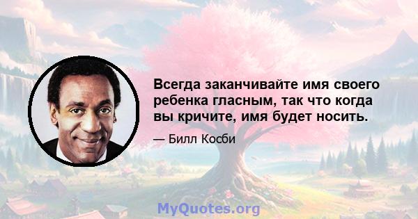 Всегда заканчивайте имя своего ребенка гласным, так что когда вы кричите, имя будет носить.