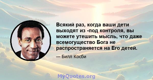 Всякий раз, когда ваши дети выходят из -под контроля, вы можете утешить мысль, что даже всемогущество Бога не распространяется на Его детей.