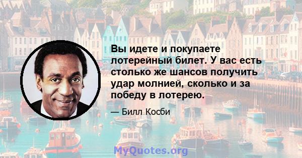 Вы идете и покупаете лотерейный билет. У вас есть столько же шансов получить удар молнией, сколько и за победу в лотерею.