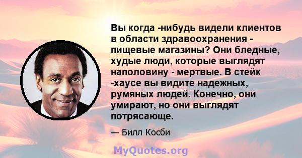 Вы когда -нибудь видели клиентов в области здравоохранения - пищевые магазины? Они бледные, худые люди, которые выглядят наполовину - мертвые. В стейк -хаусе вы видите надежных, румяных людей. Конечно, они умирают, но