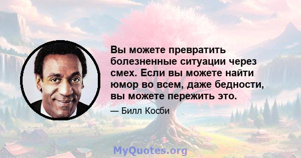 Вы можете превратить болезненные ситуации через смех. Если вы можете найти юмор во всем, даже бедности, вы можете пережить это.