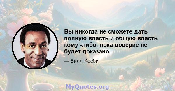 Вы никогда не сможете дать полную власть и общую власть кому -либо, пока доверие не будет доказано.