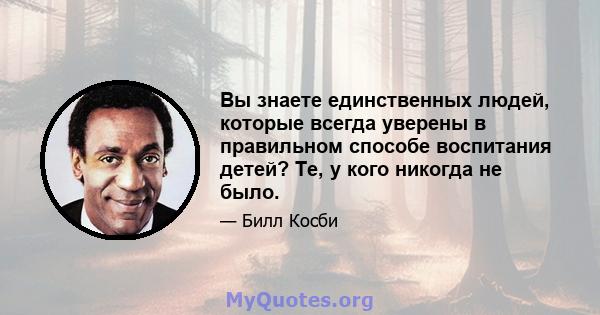 Вы знаете единственных людей, которые всегда уверены в правильном способе воспитания детей? Те, у кого никогда не было.