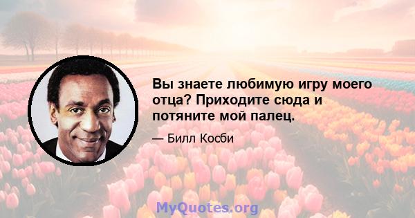 Вы знаете любимую игру моего отца? Приходите сюда и потяните мой палец.