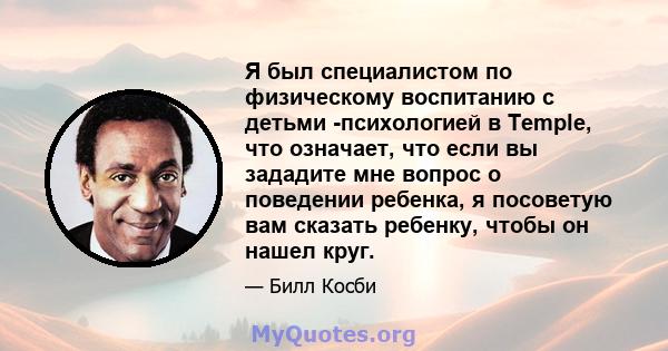 Я был специалистом по физическому воспитанию с детьми -психологией в Temple, что означает, что если вы зададите мне вопрос о поведении ребенка, я посоветую вам сказать ребенку, чтобы он нашел круг.