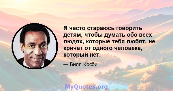 Я часто стараюсь говорить детям, чтобы думать обо всех людях, которые тебя любят, не кричат ​​от одного человека, который нет.