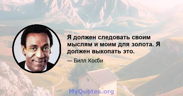 Я должен следовать своим мыслям и моим для золота. Я должен выкопать это.