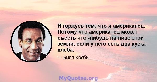 Я горжусь тем, что я американец. Потому что американец может съесть что -нибудь на лице этой земли, если у него есть два куска хлеба.