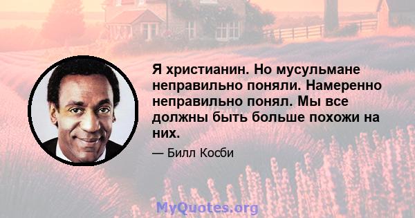 Я христианин. Но мусульмане неправильно поняли. Намеренно неправильно понял. Мы все должны быть больше похожи на них.