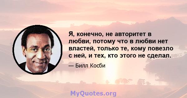 Я, конечно, не авторитет в любви, потому что в любви нет властей, только те, кому повезло с ней, и тех, кто этого не сделал.