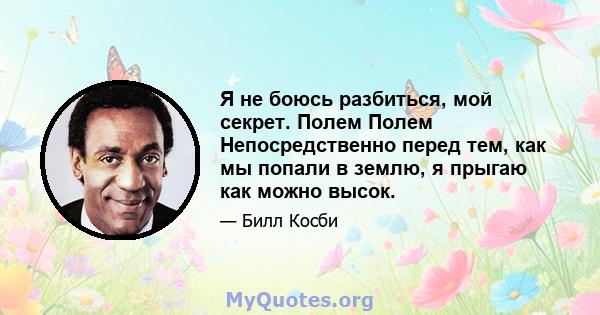 Я не боюсь разбиться, мой секрет. Полем Полем Непосредственно перед тем, как мы попали в землю, я прыгаю как можно высок.