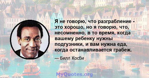 Я не говорю, что разграбление - это хорошо, но я говорю, что, несомненно, в то время, когда вашему ребенку нужны подгузники, и вам нужна еда, когда останавливается грабеж.