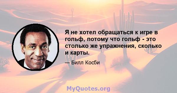 Я не хотел обращаться к игре в гольф, потому что гольф - это столько же упражнения, сколько и карты.