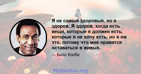 Я не самый здоровый, но я здоров. Я здоров, когда есть вещи, которые я должен есть, которые я не хочу есть, но я ем это, потому что мне нравится оставаться в живых.