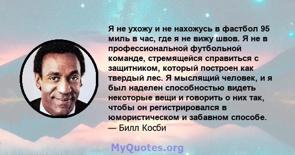 Я не ухожу и не нахожусь в фастбол 95 миль в час, где я не вижу швов. Я не в профессиональной футбольной команде, стремящейся справиться с защитником, который построен как твердый лес. Я мыслящий человек, и я был