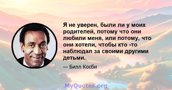 Я не уверен, были ли у моих родителей, потому что они любили меня, или потому, что они хотели, чтобы кто -то наблюдал за своими другими детьми.