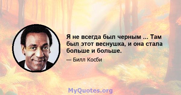 Я не всегда был черным ... Там был этот веснушка, и она стала больше и больше.