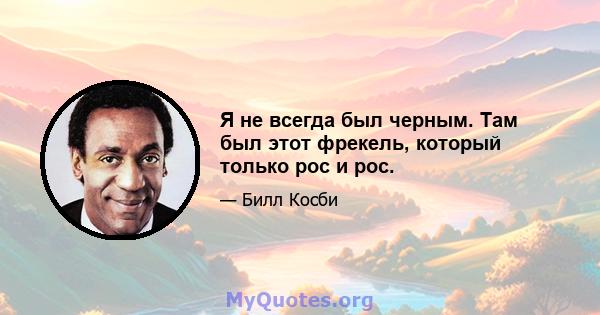 Я не всегда был черным. Там был этот фрекель, который только рос и рос.