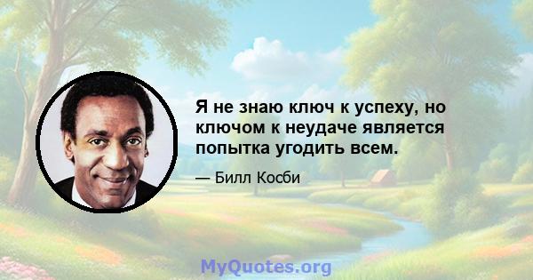 Я не знаю ключ к успеху, но ключом к неудаче является попытка угодить всем.