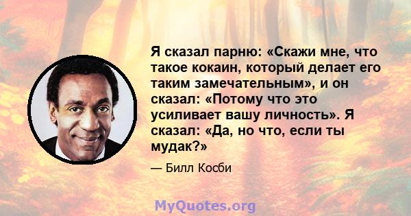 Я сказал парню: «Скажи мне, что такое кокаин, который делает его таким замечательным», и он сказал: «Потому что это усиливает вашу личность». Я сказал: «Да, но что, если ты мудак?»