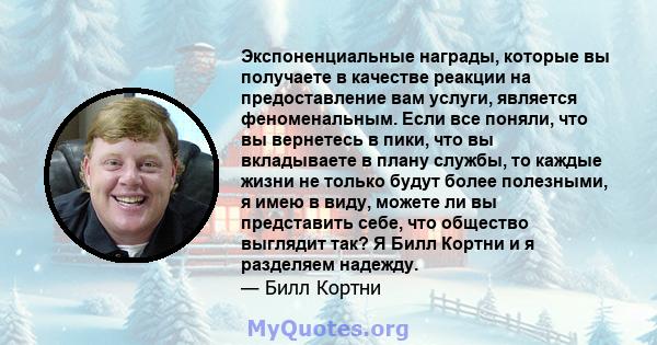 Экспоненциальные награды, которые вы получаете в качестве реакции на предоставление вам услуги, является феноменальным. Если все поняли, что вы вернетесь в пики, что вы вкладываете в плану службы, то каждые жизни не