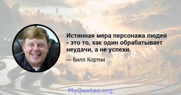 Истинная мера персонажа людей - это то, как один обрабатывает неудачи, а не успехи.