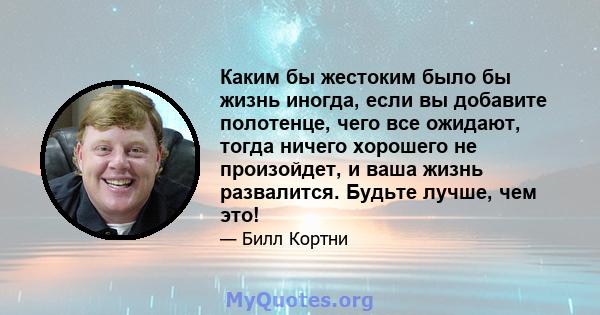 Каким бы жестоким было бы жизнь иногда, если вы добавите полотенце, чего все ожидают, тогда ничего хорошего не произойдет, и ваша жизнь развалится. Будьте лучше, чем это!