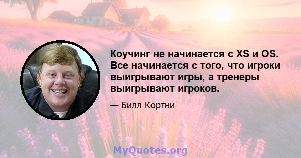 Коучинг не начинается с XS и OS. Все начинается с того, что игроки выигрывают игры, а тренеры выигрывают игроков.