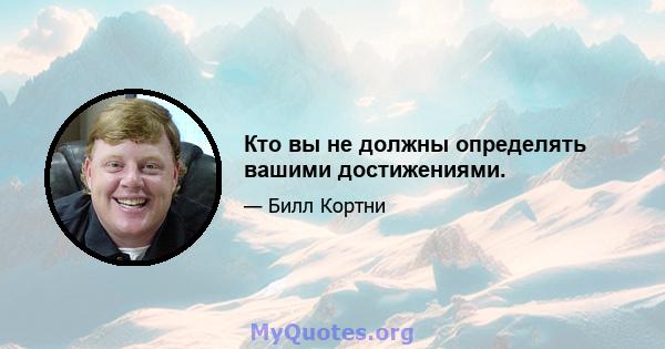 Кто вы не должны определять вашими достижениями.