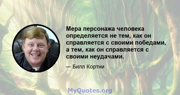 Мера персонажа человека определяется не тем, как он справляется с своими победами, а тем, как он справляется с своими неудачами.