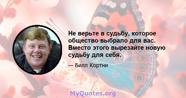 Не верьте в судьбу, которое общество выбрало для вас. Вместо этого вырезайте новую судьбу для себя.