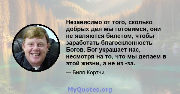 Независимо от того, сколько добрых дел мы готовимся, они не являются билетом, чтобы заработать благосклонность Богов. Бог украшает нас, несмотря на то, что мы делаем в этой жизни, а не из -за.