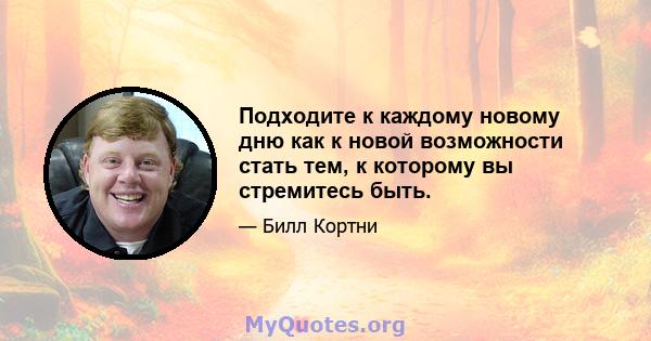 Подходите к каждому новому дню как к новой возможности стать тем, к которому вы стремитесь быть.