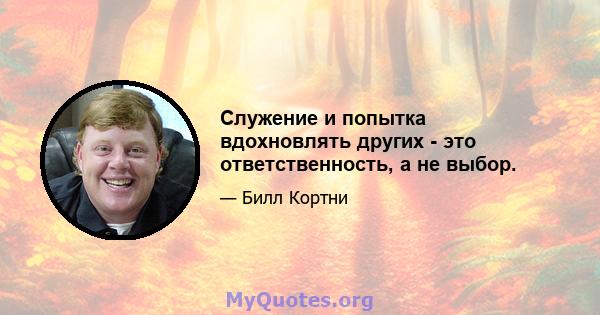 Служение и попытка вдохновлять других - это ответственность, а не выбор.