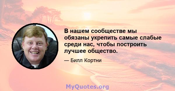 В нашем сообществе мы обязаны укрепить самые слабые среди нас, чтобы построить лучшее общество.