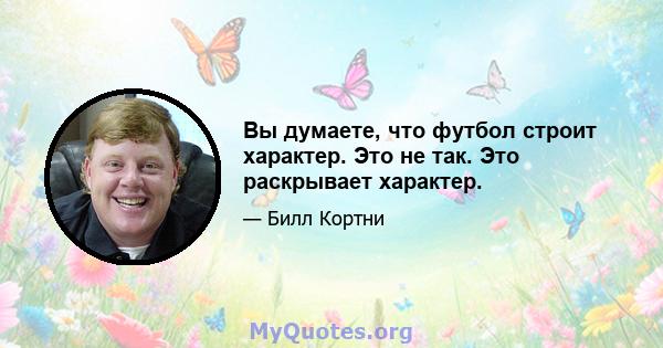 Вы думаете, что футбол строит характер. Это не так. Это раскрывает характер.