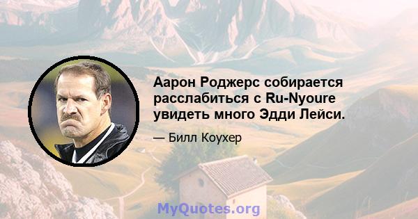 Аарон Роджерс собирается расслабиться с Ru-Nyoure увидеть много Эдди Лейси.