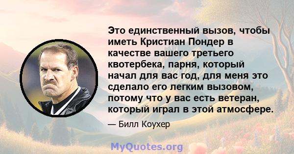 Это единственный вызов, чтобы иметь Кристиан Пондер в качестве вашего третьего квотербека, парня, который начал для вас год, для меня это сделало его легким вызовом, потому что у вас есть ветеран, который играл в этой