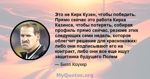 Это не Кирк Кузен, чтобы победить. Прямо сейчас это работа Кирка Казинса, чтобы потерять, собирая профиль прямо сейчас, резюме этих следующих семи недель, которое облегчит решение для краснокожих: либо они подписывают