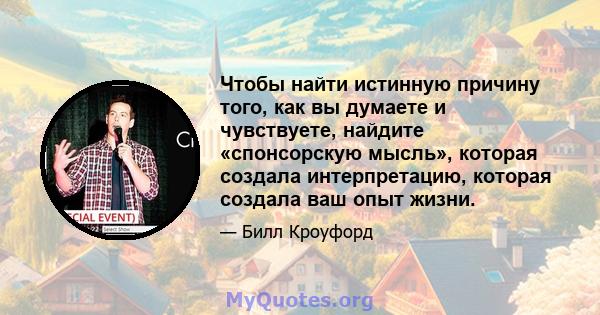 Чтобы найти истинную причину того, как вы думаете и чувствуете, найдите «спонсорскую мысль», которая создала интерпретацию, которая создала ваш опыт жизни.