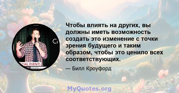 Чтобы влиять на других, вы должны иметь возможность создать это изменение с точки зрения будущего и таким образом, чтобы это ценило всех соответствующих.