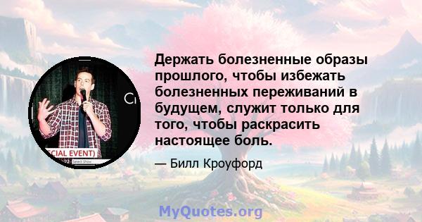 Держать болезненные образы прошлого, чтобы избежать болезненных переживаний в будущем, служит только для того, чтобы раскрасить настоящее боль.