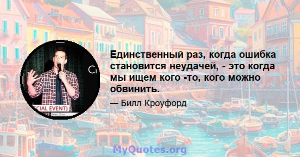 Единственный раз, когда ошибка становится неудачей, - это когда мы ищем кого -то, кого можно обвинить.