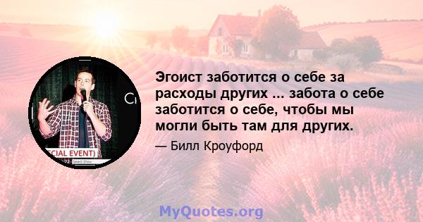 Эгоист заботится о себе за расходы других ... забота о себе заботится о себе, чтобы мы могли быть там для других.