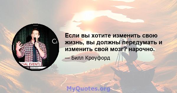 Если вы хотите изменить свою жизнь, вы должны передумать и изменить свой мозг? нарочно.