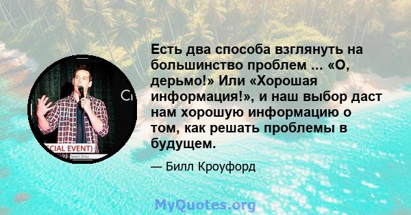 Есть два способа взглянуть на большинство проблем ... «О, дерьмо!» Или «Хорошая информация!», и наш выбор даст нам хорошую информацию о том, как решать проблемы в будущем.